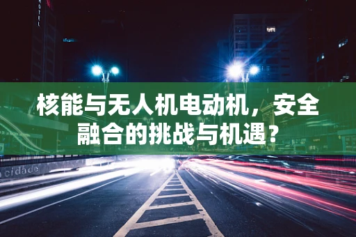 核能与无人机电动机，安全融合的挑战与机遇？