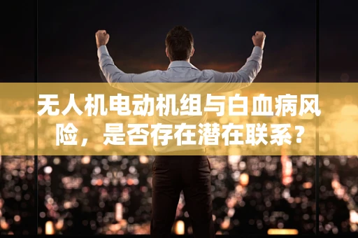 无人机电动机组与白血病风险，是否存在潜在联系？