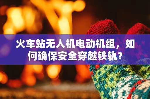 火车站无人机电动机组，如何确保安全穿越铁轨？