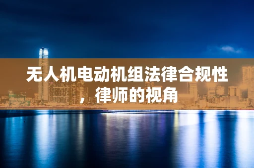 无人机电动机组法律合规性，律师的视角