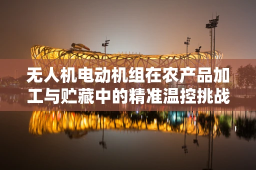 无人机电动机组在农产品加工与贮藏中的精准温控挑战