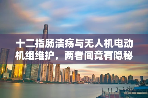 十二指肠溃疡与无人机电动机组维护，两者间竟有隐秘联系？