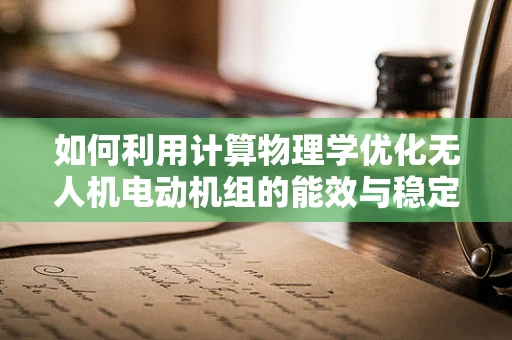 如何利用计算物理学优化无人机电动机组的能效与稳定性？