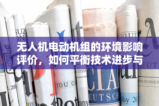 无人机电动机组的环境影响评价，如何平衡技术进步与自然和谐？