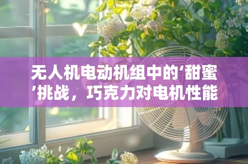 无人机电动机组中的‘甜蜜’挑战，巧克力对电机性能的影响