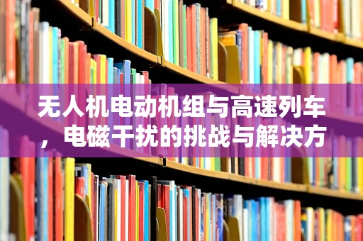 无人机电动机组与高速列车，电磁干扰的挑战与解决方案？