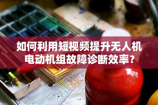 如何利用短视频提升无人机电动机组故障诊断效率？