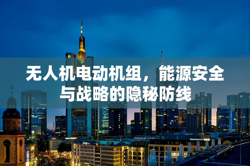 无人机电动机组，能源安全与战略的隐秘防线