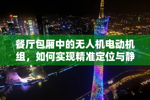 餐厅包厢中的无人机电动机组，如何实现精准定位与静音飞行？