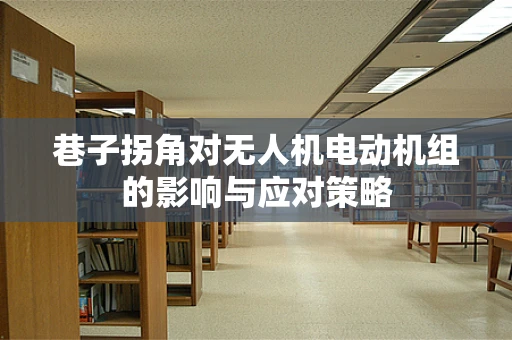 巷子拐角对无人机电动机组的影响与应对策略