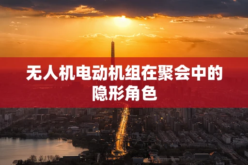 无人机电动机组在聚会中的隐形角色