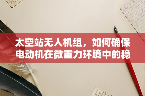 太空站无人机组，如何确保电动机在微重力环境中的稳定运行？