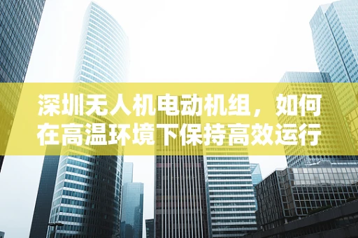 深圳无人机电动机组，如何在高温环境下保持高效运行？
