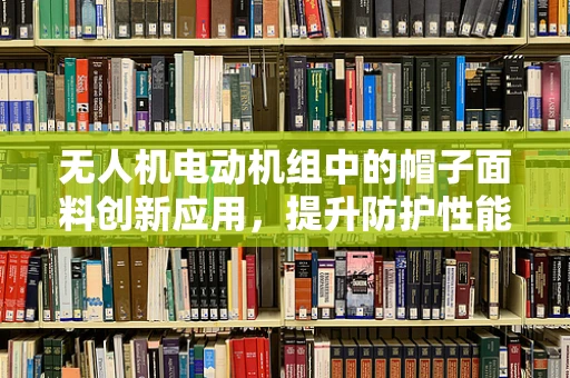 无人机电动机组中的帽子面料创新应用，提升防护性能的秘密
