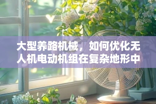大型养路机械，如何优化无人机电动机组在复杂地形中的效能与稳定性？