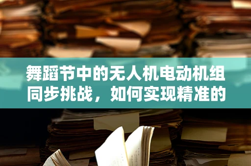 舞蹈节中的无人机电动机组同步挑战，如何实现精准的动态协同？
