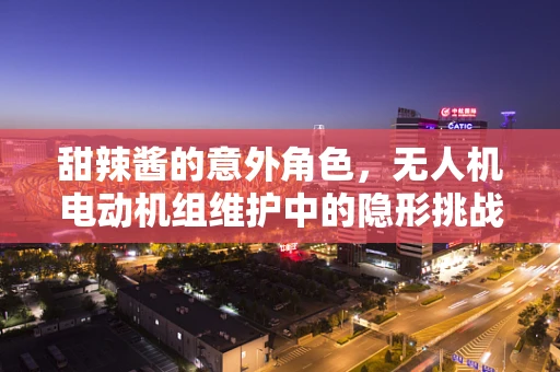 甜辣酱的意外角色，无人机电动机组维护中的隐形挑战？