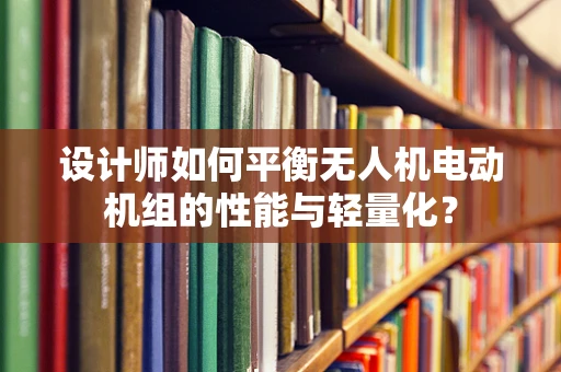 设计师如何平衡无人机电动机组的性能与轻量化？