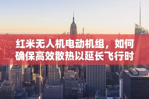 红米无人机电动机组，如何确保高效散热以延长飞行时间？