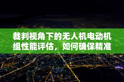 裁判视角下的无人机电动机组性能评估，如何确保精准与公正？