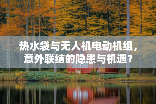 热水袋与无人机电动机组，意外联结的隐患与机遇？