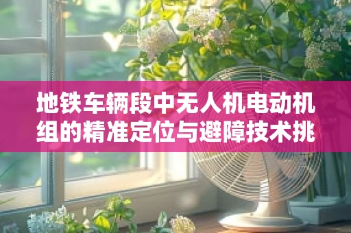 地铁车辆段中无人机电动机组的精准定位与避障技术挑战