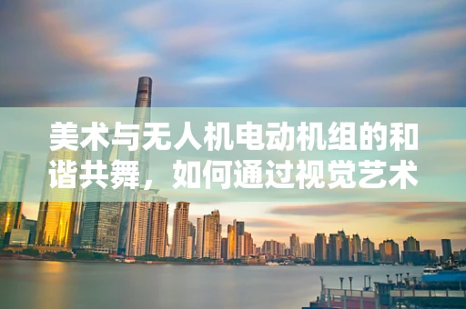 美术与无人机电动机组的和谐共舞，如何通过视觉艺术优化飞行控制？