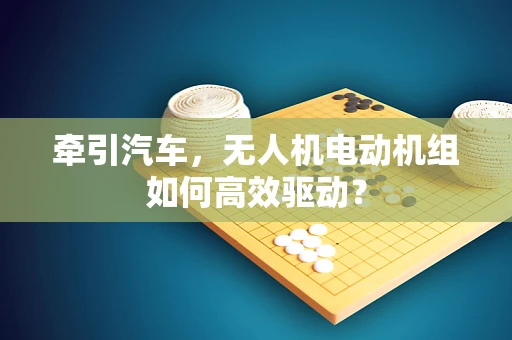 牵引汽车，无人机电动机组如何高效驱动？