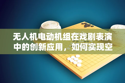 无人机电动机组在戏剧表演中的创新应用，如何实现空中舞台的无限可能？