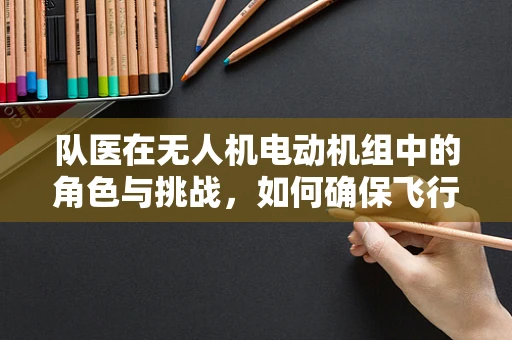 队医在无人机电动机组中的角色与挑战，如何确保飞行安全与高效？