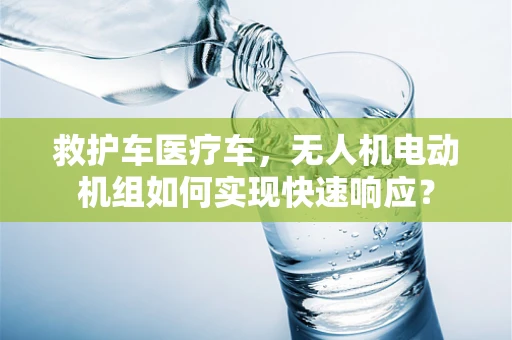 救护车医疗车，无人机电动机组如何实现快速响应？
