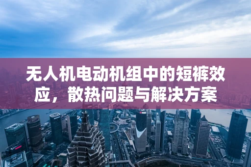 无人机电动机组中的短裤效应，散热问题与解决方案