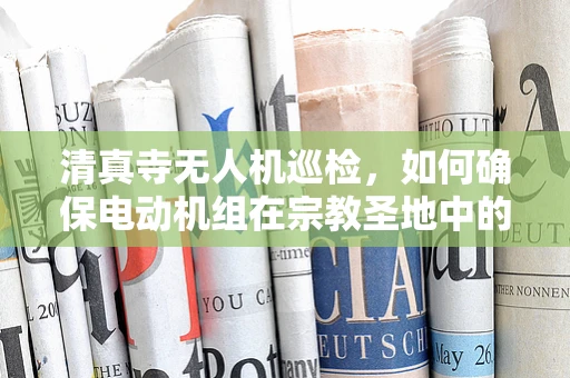 清真寺无人机巡检，如何确保电动机组在宗教圣地中的精准与尊重？