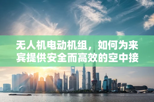 无人机电动机组，如何为来宾提供安全而高效的空中接待体验？