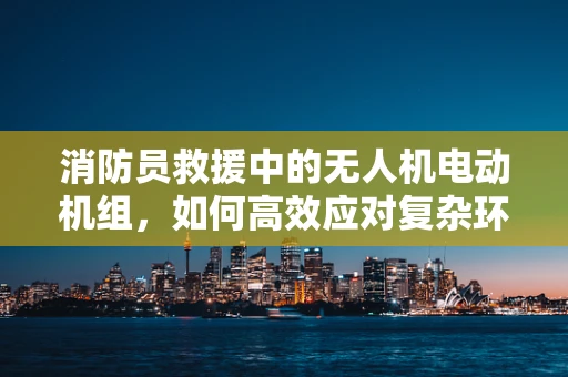 消防员救援中的无人机电动机组，如何高效应对复杂环境？