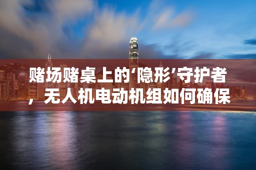 赌场赌桌上的‘隐形’守护者，无人机电动机组如何确保安全？
