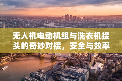 无人机电动机组与洗衣机接头的奇妙对接，安全与效率的双重挑战