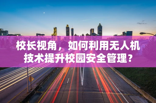 校长视角，如何利用无人机技术提升校园安全管理？