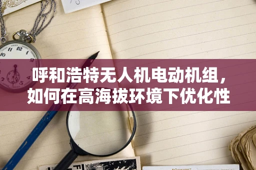 呼和浩特无人机电动机组，如何在高海拔环境下优化性能？