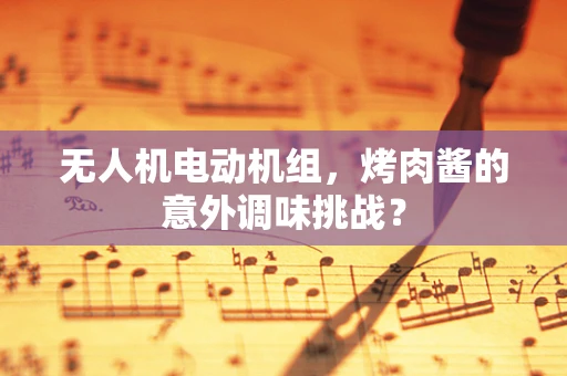 无人机电动机组，烤肉酱的意外调味挑战？
