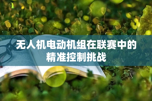 无人机电动机组在联赛中的精准控制挑战