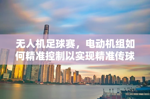 无人机足球赛，电动机组如何精准控制以实现精准传球？