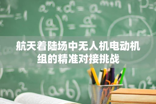航天着陆场中无人机电动机组的精准对接挑战