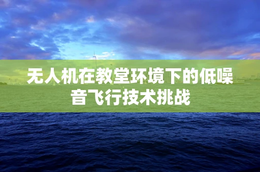 无人机在教堂环境下的低噪音飞行技术挑战