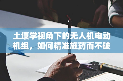 土壤学视角下的无人机电动机组，如何精准施药而不破坏土壤生态？