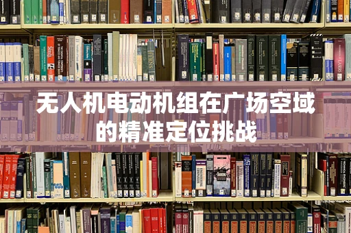 无人机电动机组在广场空域的精准定位挑战