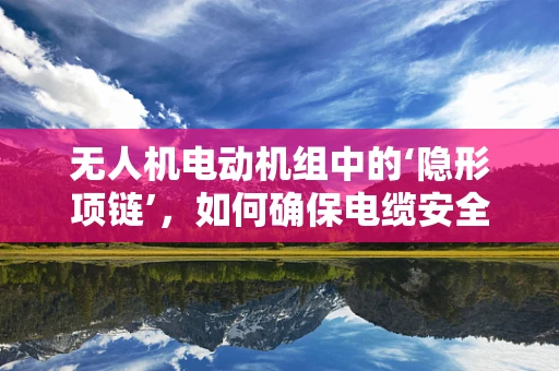 无人机电动机组中的‘隐形项链’，如何确保电缆安全与高效传输？