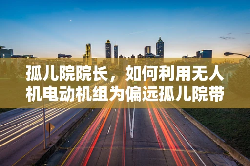 孤儿院院长，如何利用无人机电动机组为偏远孤儿院带来希望之光？
