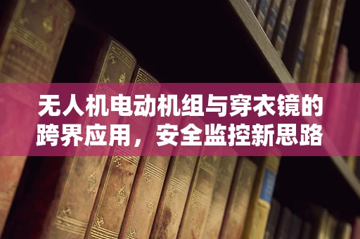 无人机电动机组与穿衣镜的跨界应用，安全监控新思路？