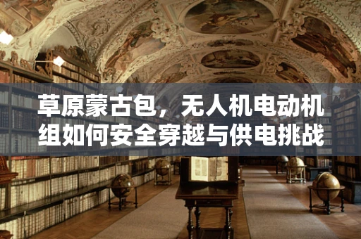 草原蒙古包，无人机电动机组如何安全穿越与供电挑战？